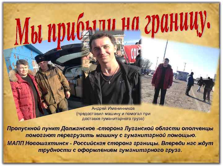 Андрей Именинников (предоставил машину и помогал при доставке гуманитарного груза) Пропускной пункт Должанское -сторона