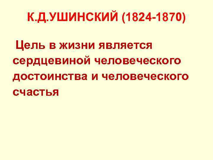 К. Д. УШИНСКИЙ (1824 -1870) Цель в жизни является сердцевиной человеческого достоинства и человеческого