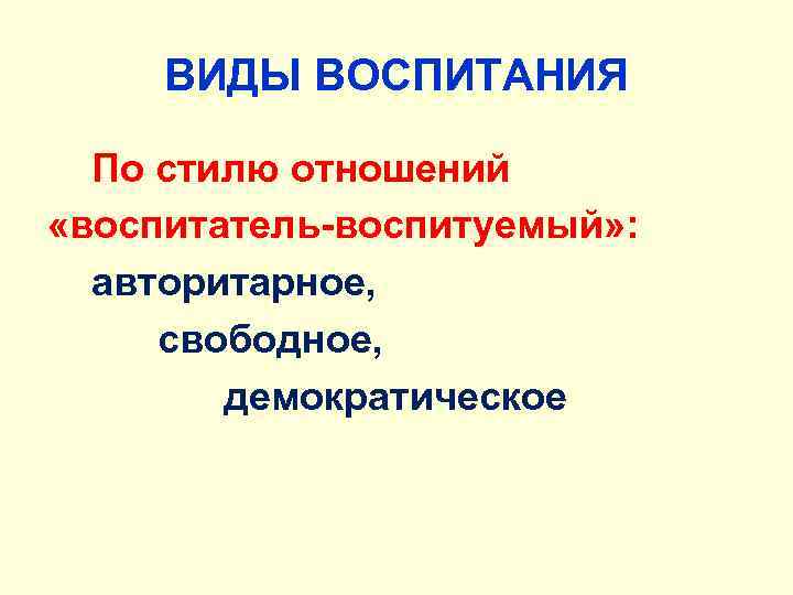 ВИДЫ ВОСПИТАНИЯ По стилю отношений «воспитатель-воспитуемый» : авторитарное, свободное, демократическое 