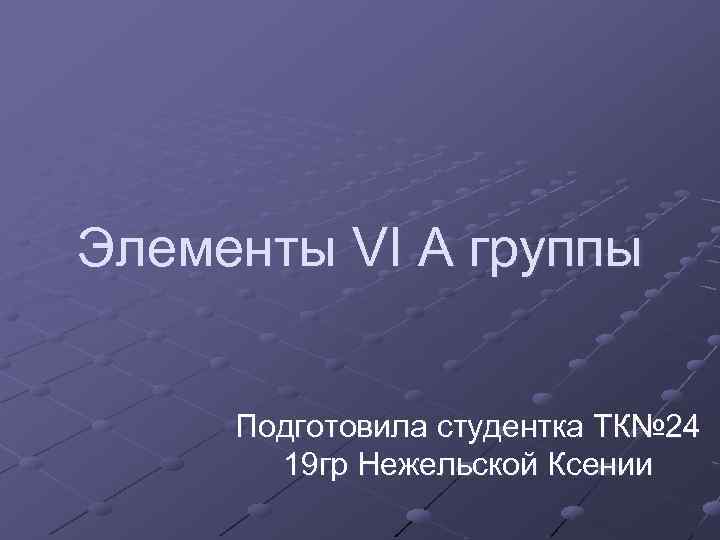 Элементы VI А группы Подготовила студентка ТК№ 24 19 гр Нежельской Ксении 