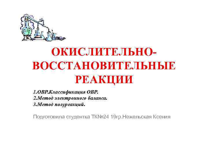 ОКИСЛИТЕЛЬНОВОССТАНОВИТЕЛЬНЫЕ РЕАКЦИИ 1. ОВР. Классификация ОВР. 2. Метод электронного баланса. 3. Метод полуреакций. Подготовила