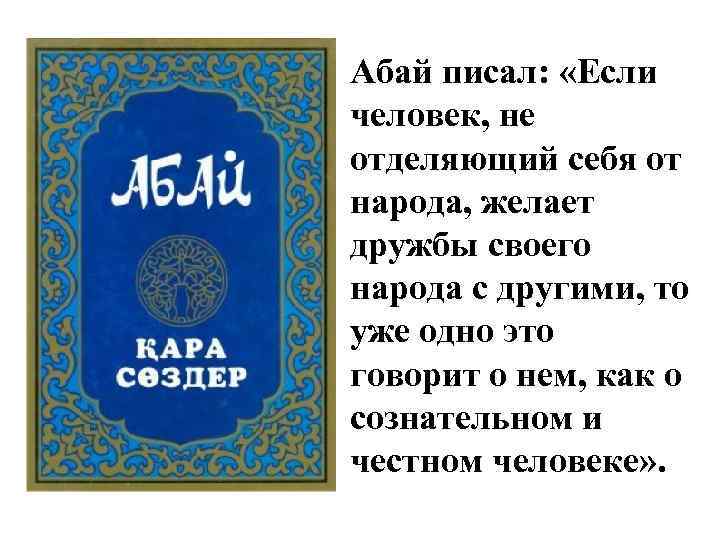 Абай писал: «Если человек, не отделяющий себя от народа, желает дружбы своего народа с
