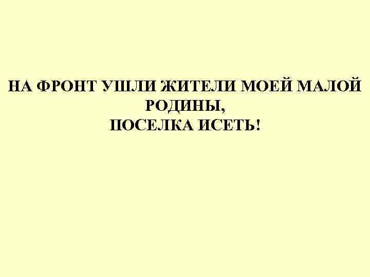 НА ФРОНТ УШЛИ ЖИТЕЛИ МОЕЙ МАЛОЙ РОДИНЫ, ПОСЕЛКА ИСЕТЬ! 