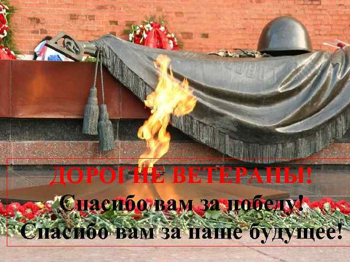 ДОРОГИЕ ВЕТЕРАНЫ! Спасибо вам за победу! Спасибо вам за наше будущее! 