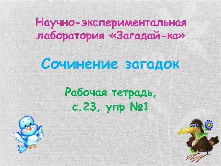 Научно-экспериментальная лаборатория «Загадай-ка» Сочинение загадок Рабочая тетрадь, с. 23, упр № 1 