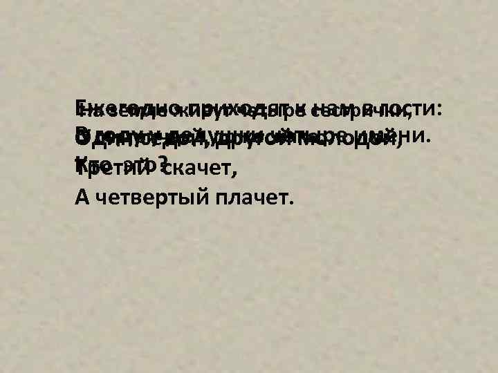 Ежегодно приходят к сестрички, На земле живут четыре нам в гости: В годуседой, по
