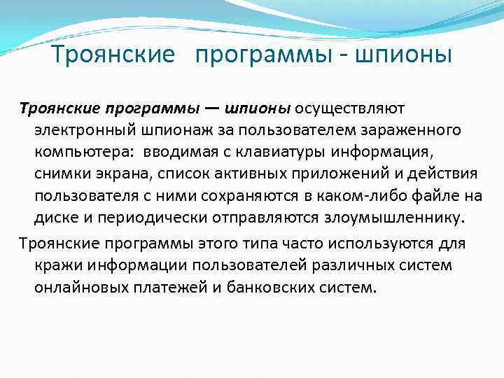 Троянские программы шпионы Троянские программы — шпионы осуществляют электронный шпионаж за пользователем зараженного компьютера: