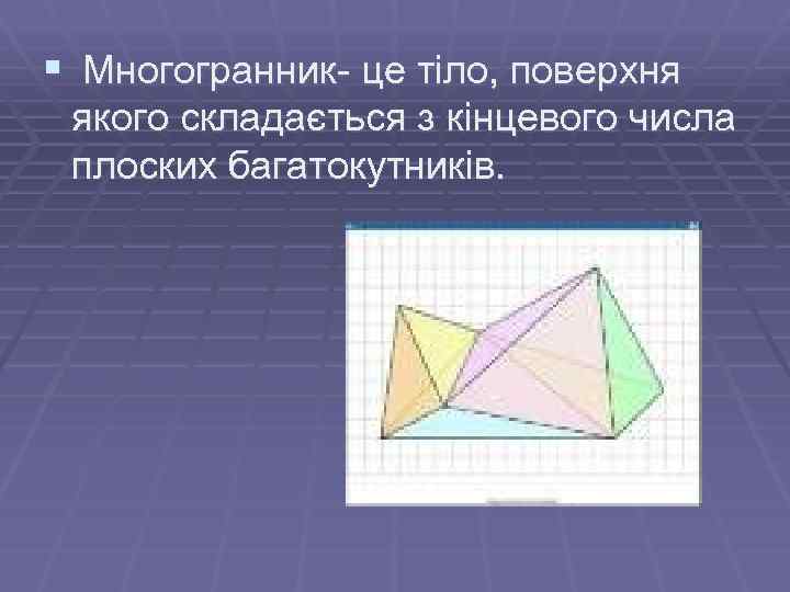 § Многогранник- це тіло, поверхня якого складається з кінцевого числа плоских багатокутників. 