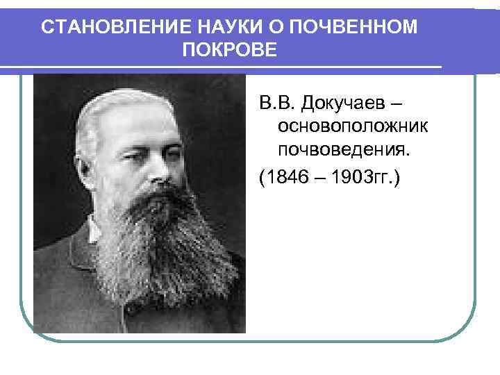 СТАНОВЛЕНИЕ НАУКИ О ПОЧВЕННОМ ПОКРОВЕ В. В. Докучаев – основоположник почвоведения. (1846 – 1903