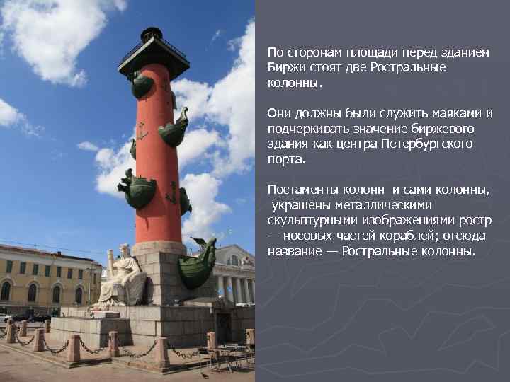 По сторонам площади перед зданием Биржи стоят две Ростральные колонны. Они должны были служить