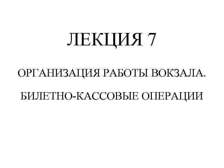 ЛЕКЦИЯ 7 ОРГАНИЗАЦИЯ РАБОТЫ ВОКЗАЛА. БИЛЕТНО-КАССОВЫЕ ОПЕРАЦИИ 