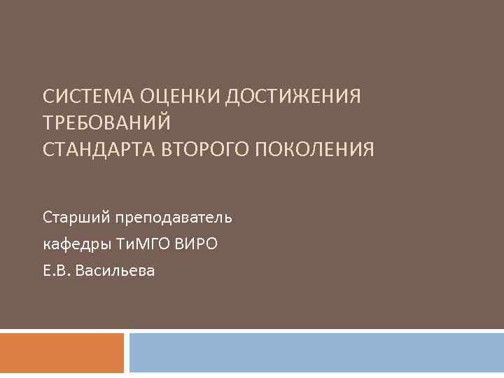 СИСТЕМА ОЦЕНКИ ДОСТИЖЕНИЯ ТРЕБОВАНИЙ СТАНДАРТА ВТОРОГО ПОКОЛЕНИЯ Старший преподаватель кафедры Ти. МГО ВИРО Е.