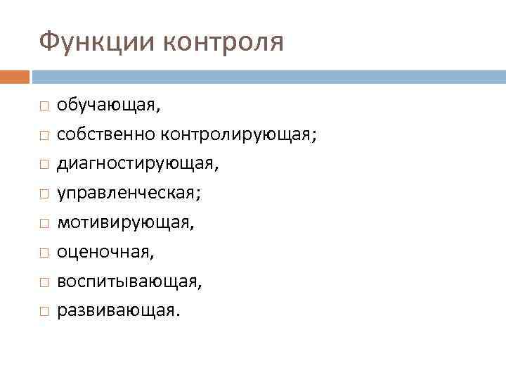 Функции контроля обучающая, собственно контролирующая; диагностирующая, управленческая; мотивирующая, оценочная, воспитывающая, развивающая. 