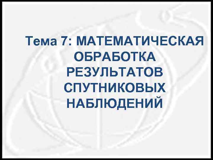 Тема 7: МАТЕМАТИЧЕСКАЯ ОБРАБОТКА РЕЗУЛЬТАТОВ СПУТНИКОВЫХ НАБЛЮДЕНИЙ 