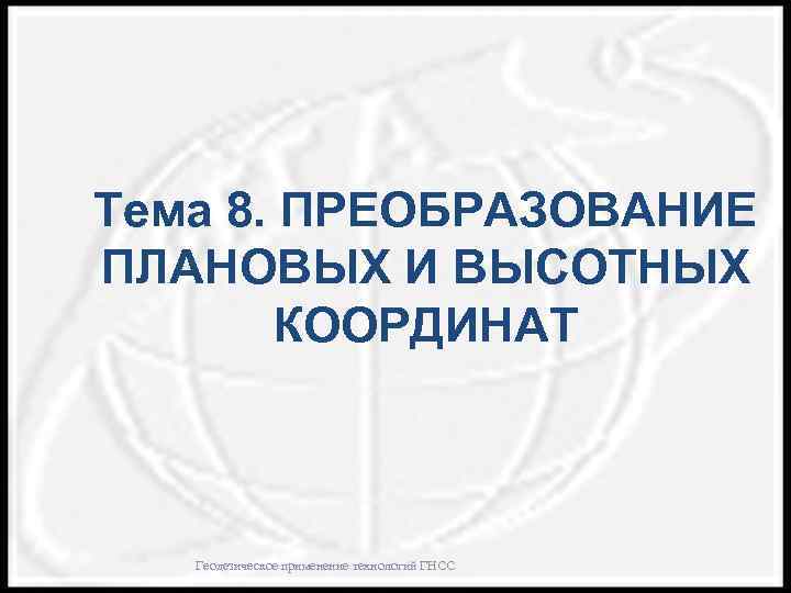 Тема 8. ПРЕОБРАЗОВАНИЕ ПЛАНОВЫХ И ВЫСОТНЫХ КООРДИНАТ Геодезическое применение технологий ГНСС 