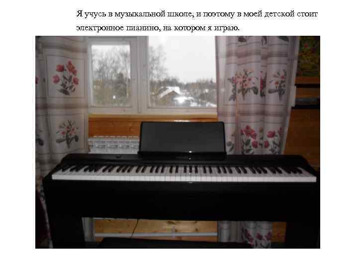 Я учусь в музыкальной школе, и поэтому в моей детской стоит электронное пианино, на