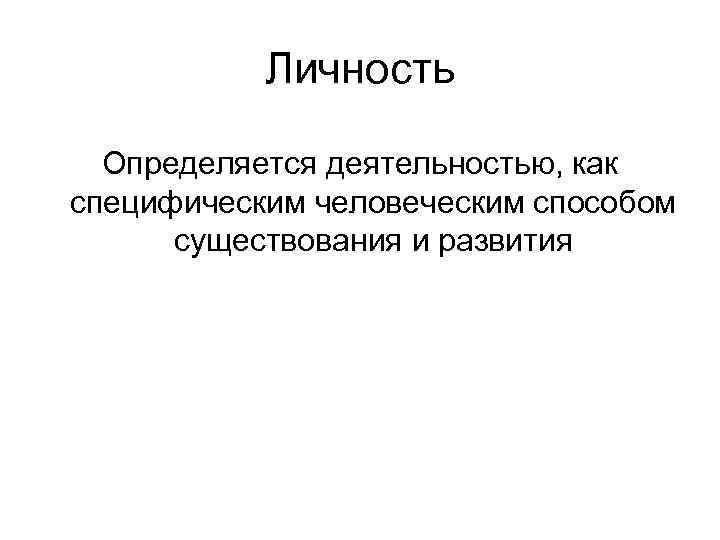 Личность Определяется деятельностью, как специфическим человеческим способом существования и развития 