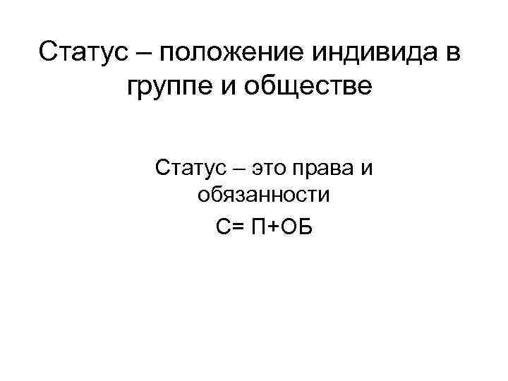 Статус – положение индивида в группе и обществе Статус – это права и обязанности