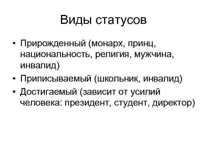 Виды статусов • Прирожденный (монарх, принц, национальность, религия, мужчина, инвалид) • Приписываемый (школьник, инвалид)