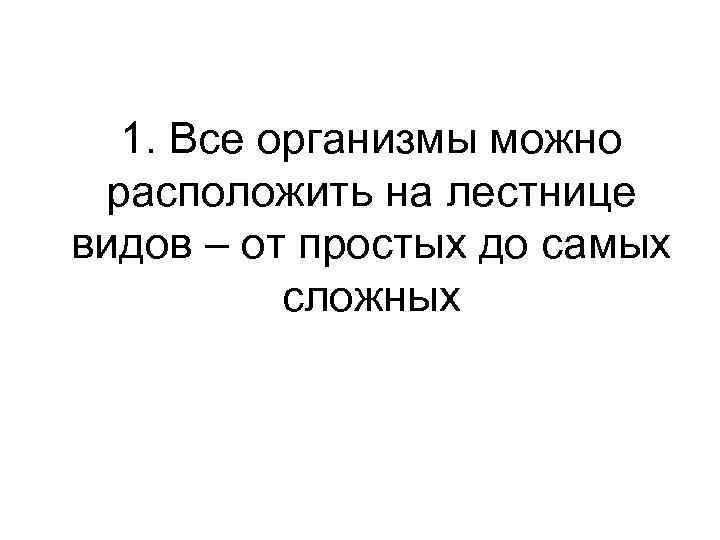 1. Все организмы можно расположить на лестнице видов – от простых до самых сложных