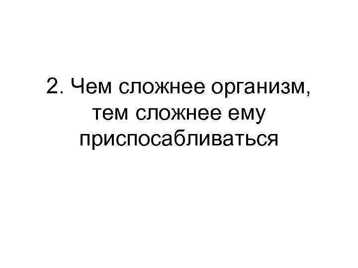 2. Чем сложнее организм, тем сложнее ему приспосабливаться 
