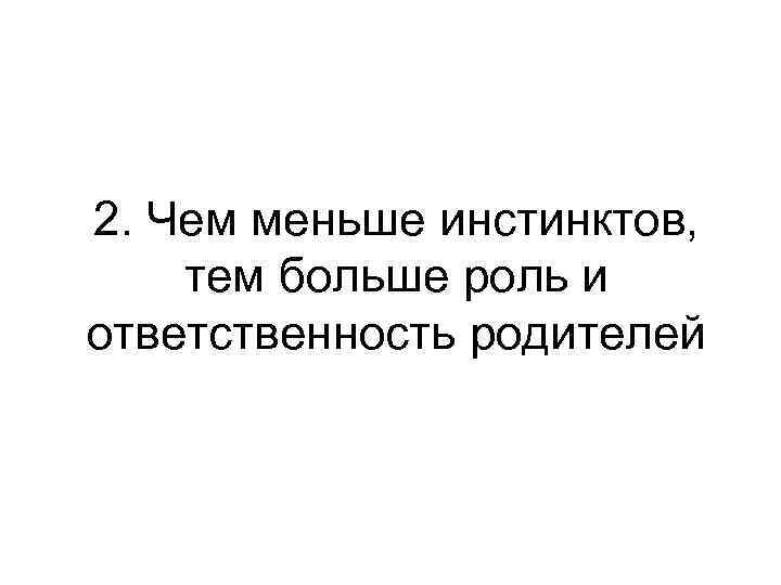 2. Чем меньше инстинктов, тем больше роль и ответственность родителей 