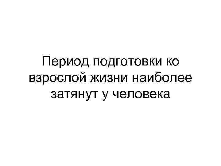 Период подготовки ко взрослой жизни наиболее затянут у человека 