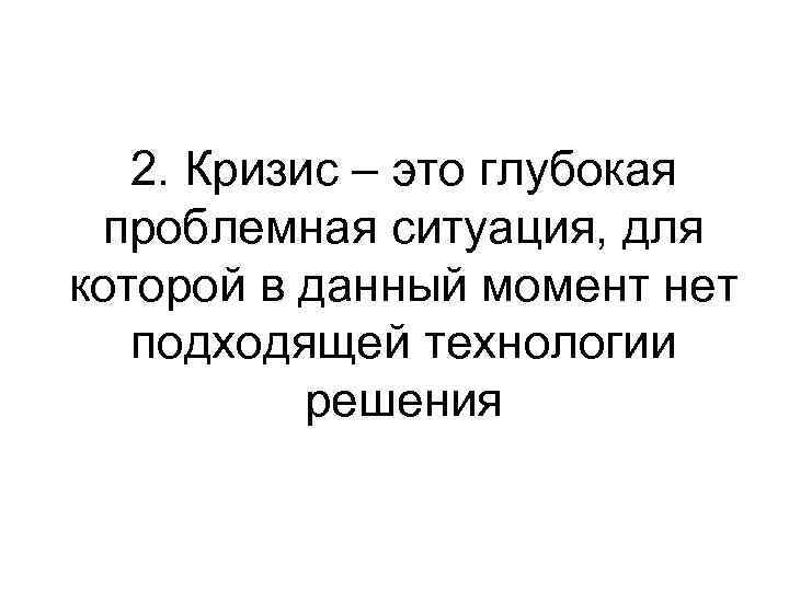 2. Кризис – это глубокая проблемная ситуация, для которой в данный момент нет подходящей