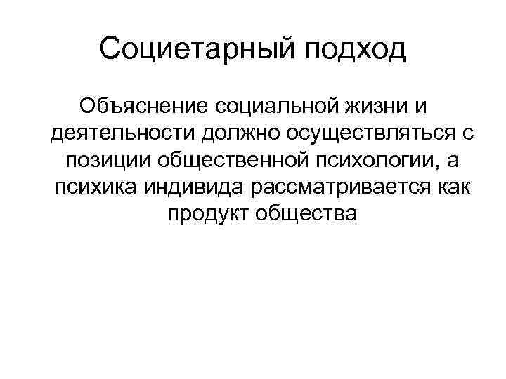 Социетарный подход Объяснение социальной жизни и деятельности должно осуществляться с позиции общественной психологии, а