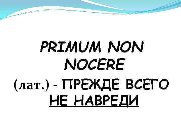 PRIMUM NON NOCERE (лат. ) - ПРЕЖДЕ ВСЕГО НЕ НАВРЕДИ 