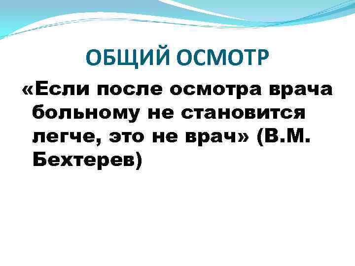 ОБЩИЙ ОСМОТР «Если после осмотра врача больному не становится легче, это не врач» (В.