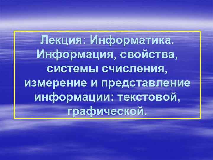 Лекция: Информатика. Информация, свойства, системы счисления, измерение и представление информации: текстовой, графической. 