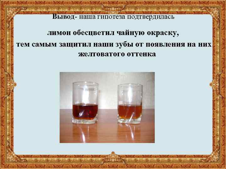 Вывод- наша гипотеза подтвердилась лимон обесцветил чайную окраску, тем самым защитил наши зубы от