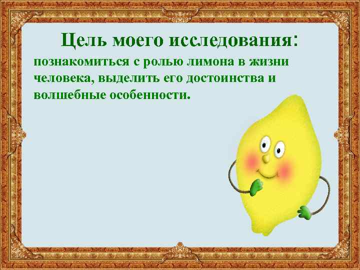 Цель моего исследования: познакомиться с ролью лимона в жизни человека, выделить его достоинства и