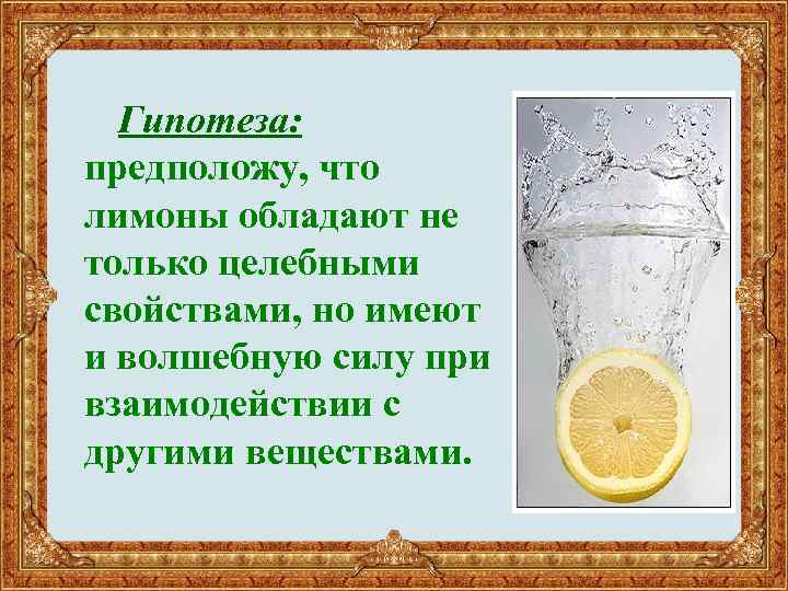 Гипотеза: предположу, что лимоны обладают не только целебными свойствами, но имеют и волшебную силу