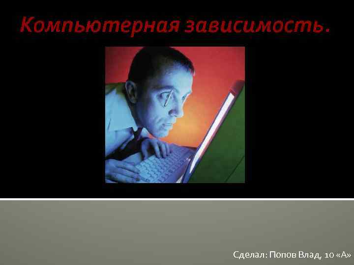 Компьютерная зависимость. Сделал: Попов Влад, 10 «А» 