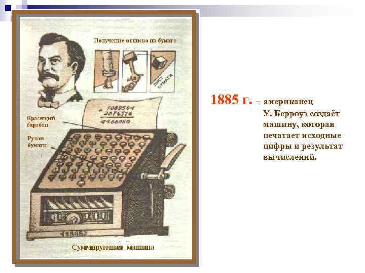 1885 г. – американец У. Берроуз создаёт машину, которая печатает исходные цифры и результат