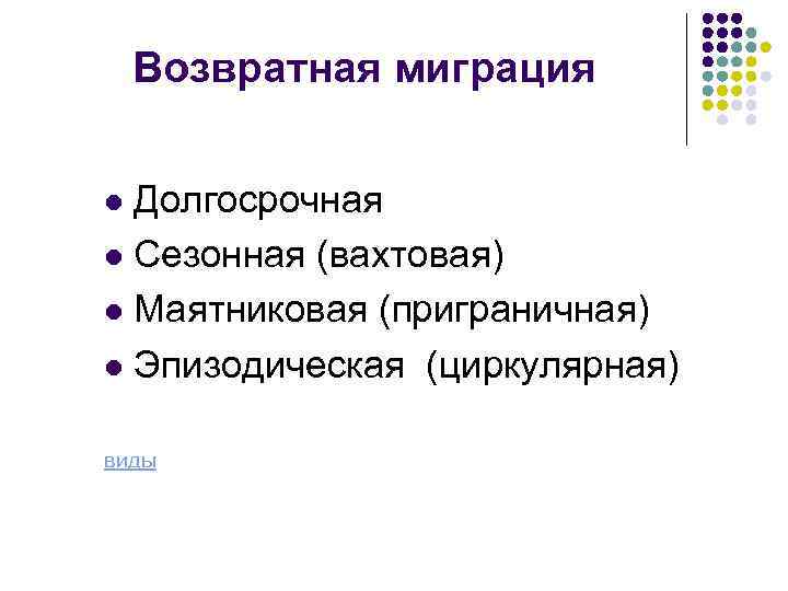 Возвратная миграция Долгосрочная l Сезонная (вахтовая) l Маятниковая (приграничная) l Эпизодическая (циркулярная) l виды