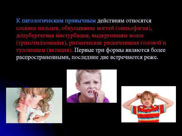 К патологическим привычным действиям относятся сосание пальцев, обкусывание ногтей (онихофагия), допубертатная мастурбация, выдергивание волос