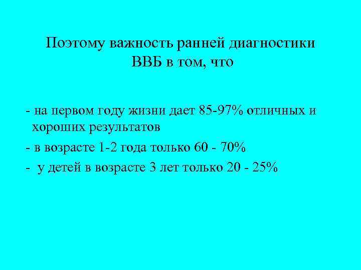 Поэтому важность ранней диагностики ВВБ в том, что - на первом году жизни дает