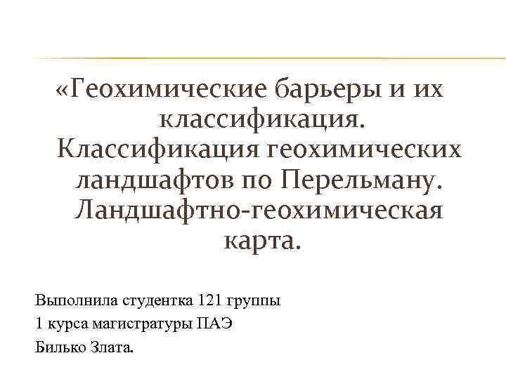  «Геохимические барьеры и их классификация. Классификация геохимических ландшафтов по Перельману. Ландшафтно-геохимическая карта. Выполнила