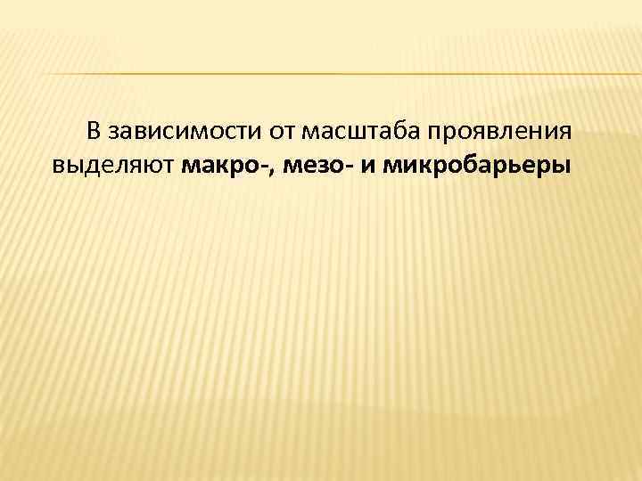 В зависимости от масштаба проявления выделяют макро-, мезо- и микробарьеры 