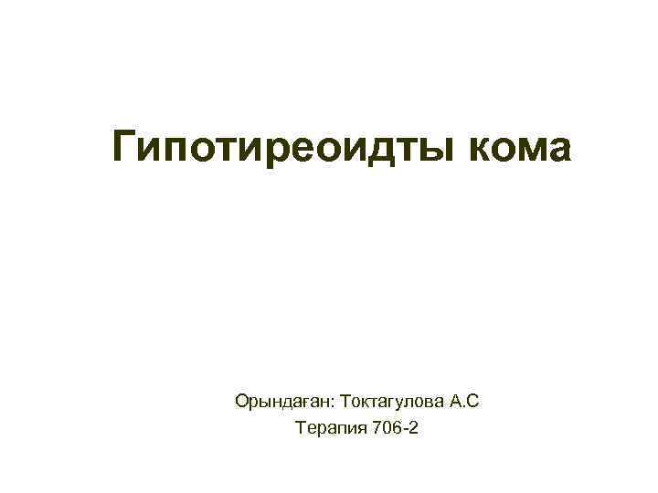 Гипотиреоидты кома Орындаған: Токтагулова А. С Терапия 706 -2 