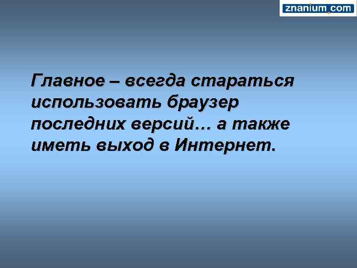 Главное – всегда стараться использовать браузер последних версий… а также иметь выход в Интернет.