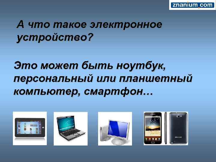 А что такое электронное устройство? Это может быть ноутбук, персональный или планшетный компьютер, смартфон…