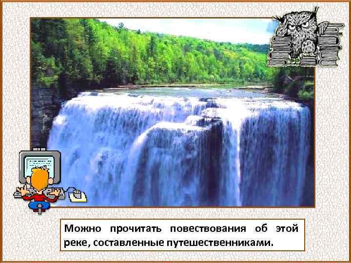 Можно прочитать повествования об этой реке, составленные путешественниками. 