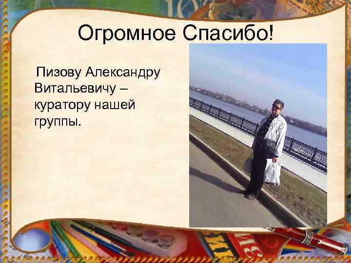 Огромное Спасибо! Пизову Александру Витальевичу – куратору нашей группы. 