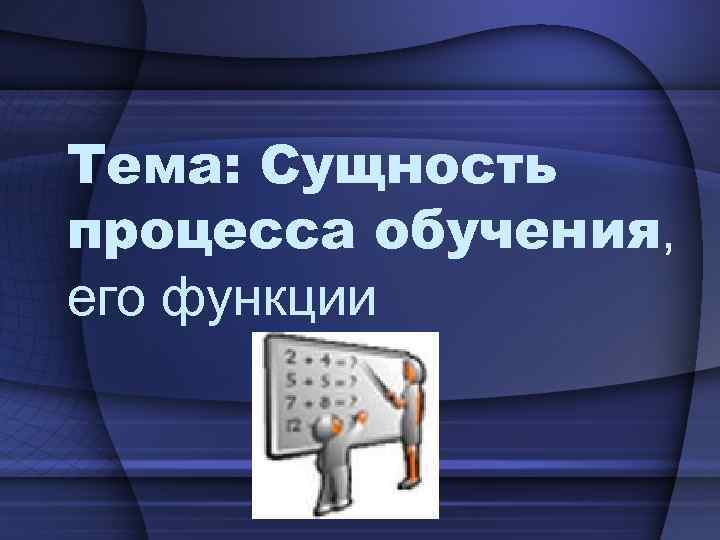 Тема: Сущность процесса обучения, его функции 