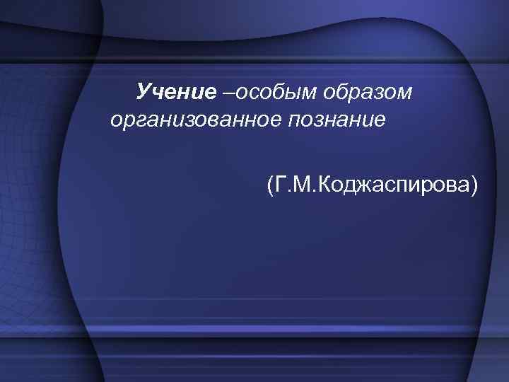 Учение –особым образом организованное познание (Г. М. Коджаспирова) 