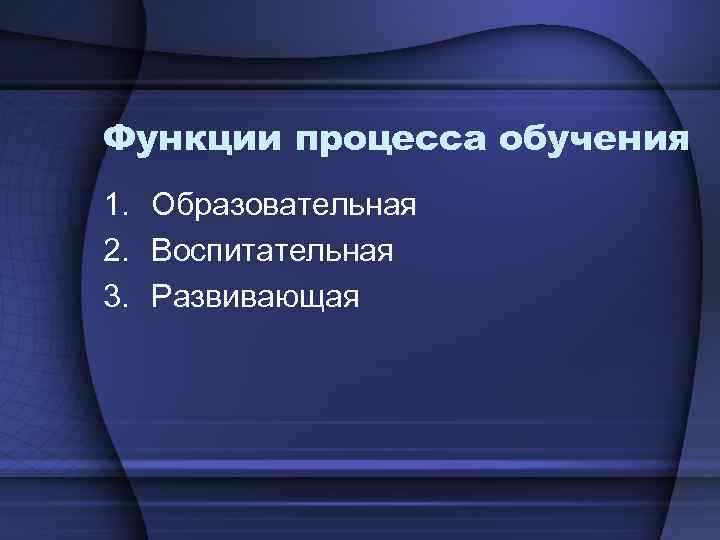 Функции процесса обучения 1. Образовательная 2. Воспитательная 3. Развивающая 